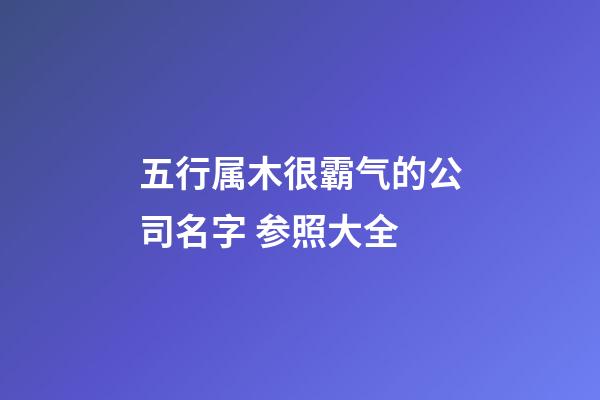 五行属木很霸气的公司名字 参照大全-第1张-公司起名-玄机派